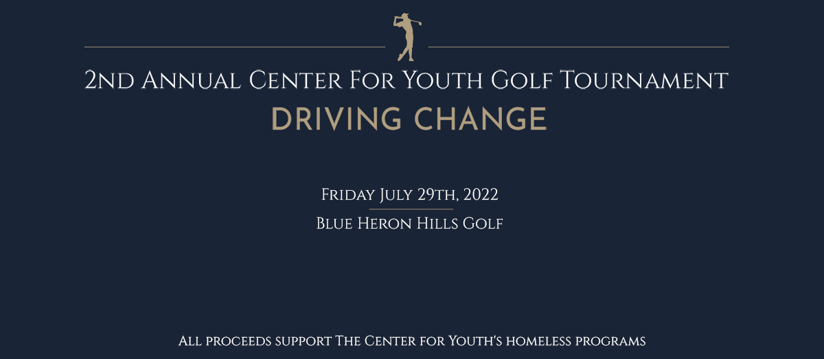 2nd Annual Center for Youth Golf Tournament. "Driving Change". Friday, July 29th, 2022 at Blue Heron Hills Golf. All proceeds support the center for youth homeless programs. 